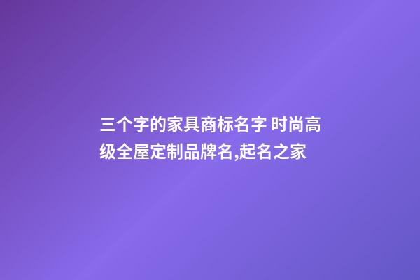 三个字的家具商标名字 时尚高级全屋定制品牌名,起名之家-第1张-商标起名-玄机派